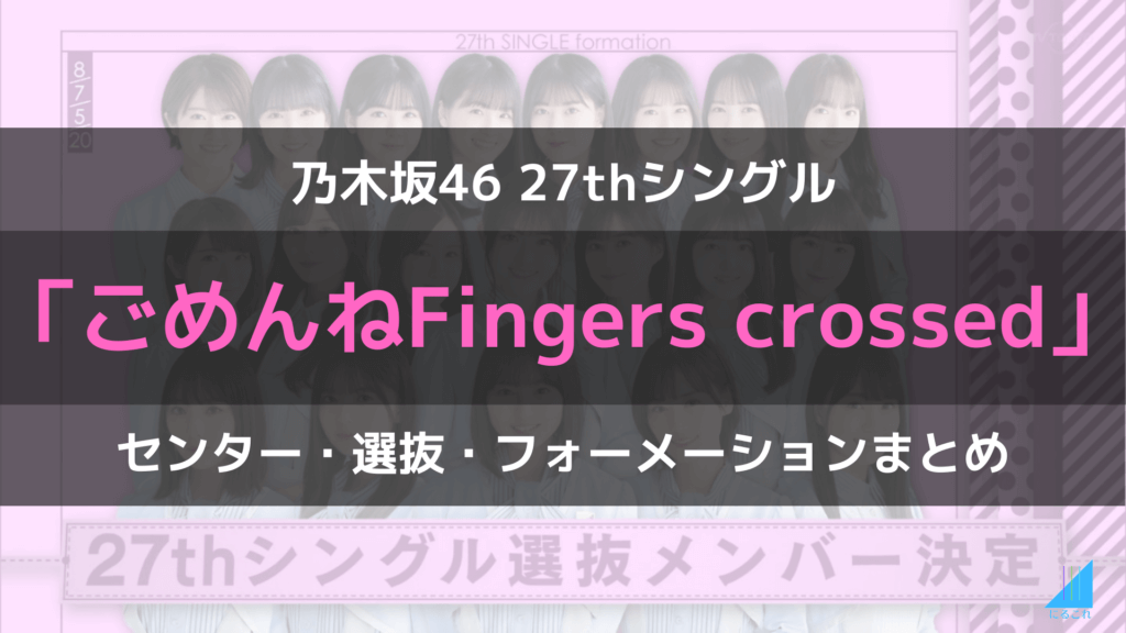 ごめんねFingers crossedのセンターと選抜メンバー＆フォーメーション・福神まとめ【乃木坂46/27thシングル】（ごめんねフィンガーズクロスト）